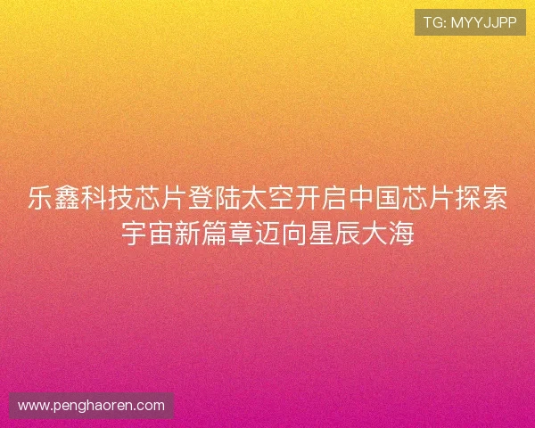乐鑫科技芯片登陆太空开启中国芯片探索宇宙新篇章迈向星辰大海